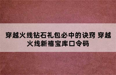 穿越火线钻石礼包必中的诀窍 穿越火线新禧宝库口令码